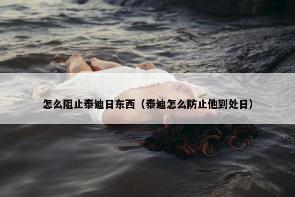 怎么阻止泰迪日东西（泰迪怎么防止他到处日）