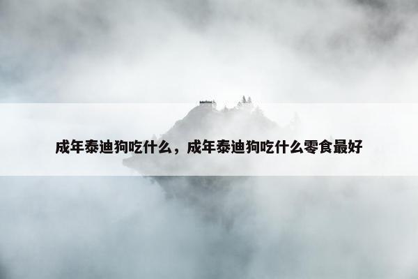 成年泰迪狗吃什么，成年泰迪狗吃什么零食最好