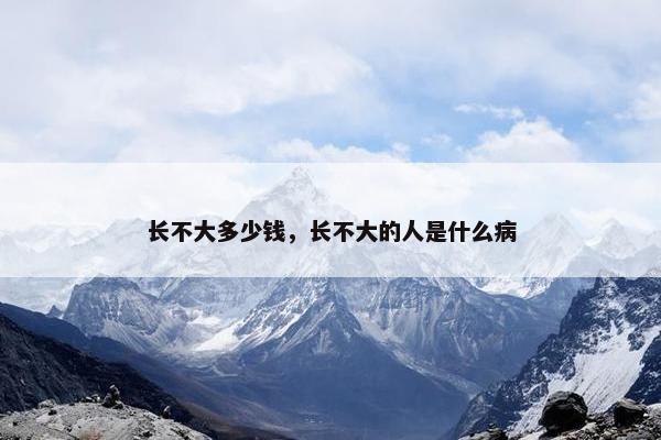 长不大多少钱，长不大的人是什么病