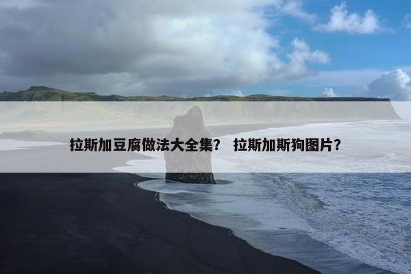 拉斯加豆腐做法大全集？ 拉斯加斯狗图片？