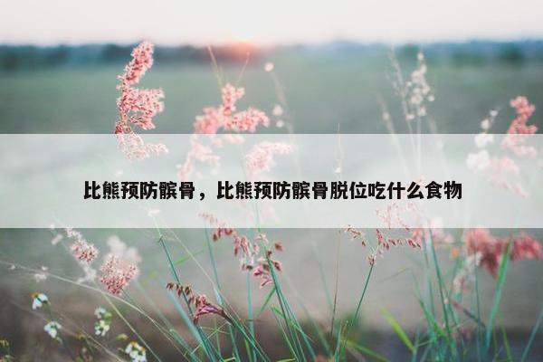 比熊预防髌骨，比熊预防髌骨脱位吃什么食物