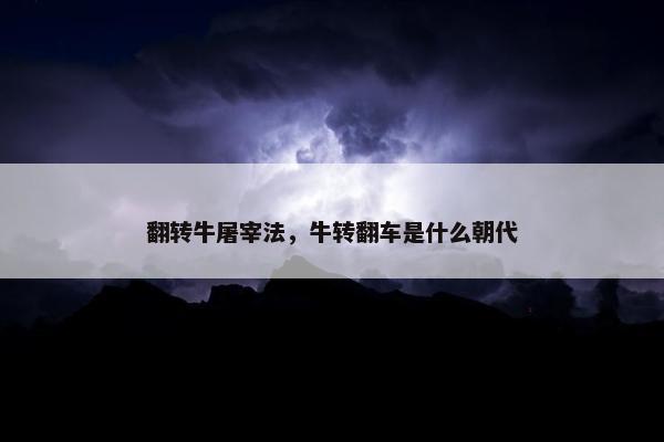 翻转牛屠宰法，牛转翻车是什么朝代