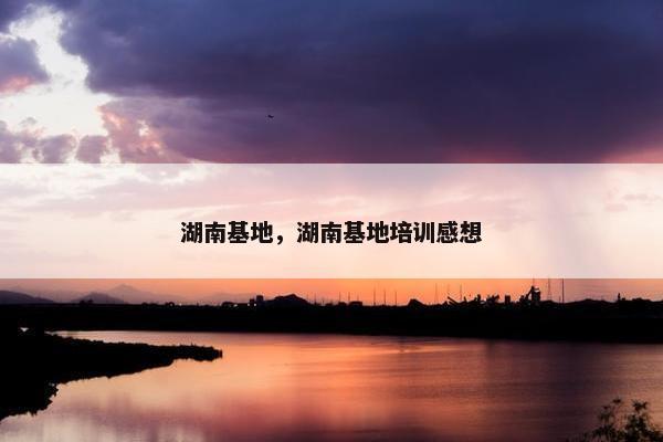 湖南基地，湖南基地培训感想