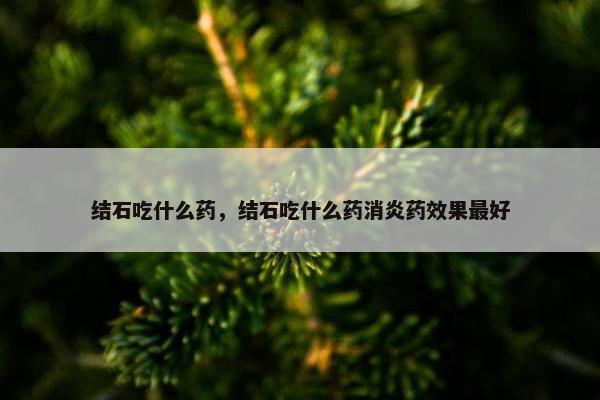 结石吃什么药，结石吃什么药消炎药效果最好