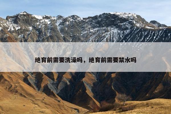 绝育前需要洗澡吗，绝育前需要禁水吗