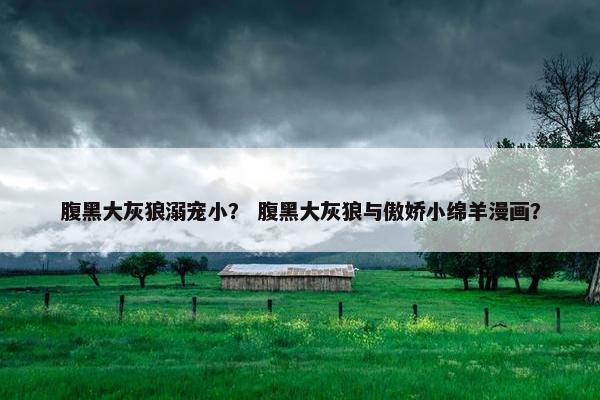 腹黑大灰狼溺宠小？ 腹黑大灰狼与傲娇小绵羊漫画？