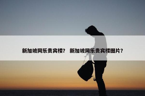 新加坡同乐贵宾楼？ 新加坡同乐贵宾楼图片？