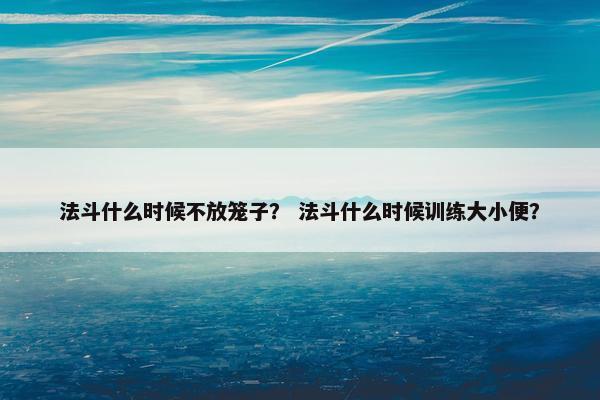法斗什么时候不放笼子？ 法斗什么时候训练大小便？
