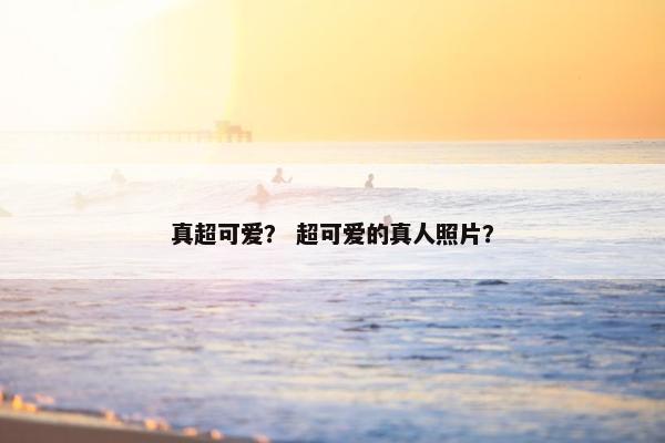 真超可爱？ 超可爱的真人照片？