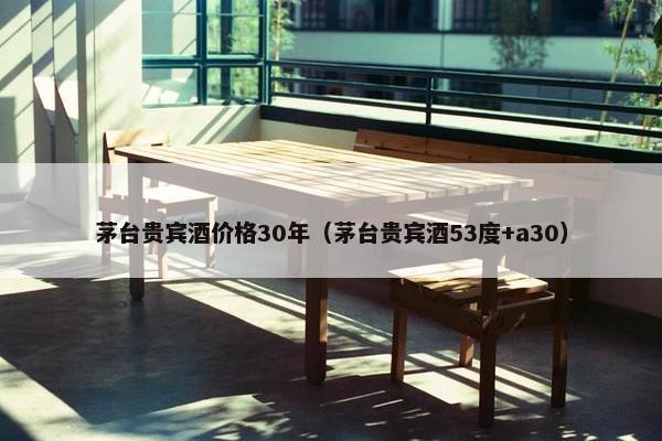 茅台贵宾酒价格30年（茅台贵宾酒53度+a30）