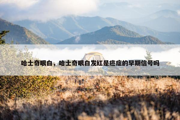 哈士奇眼白，哈士奇眼白发红是癌症的早期信号吗