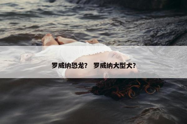 罗威纳恐龙？ 罗威纳大型犬？