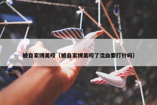 被自家博美咬（被自家博美咬了流血要打针吗）