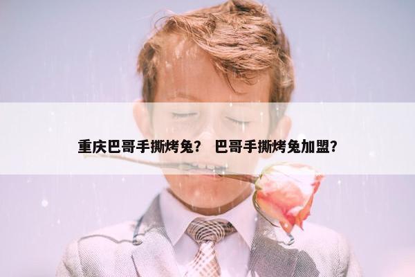 重庆巴哥手撕烤兔？ 巴哥手撕烤兔加盟？
