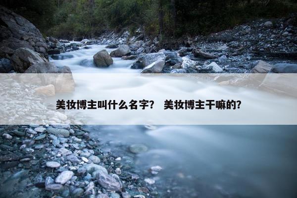 美妆博主叫什么名字？ 美妆博主干嘛的？