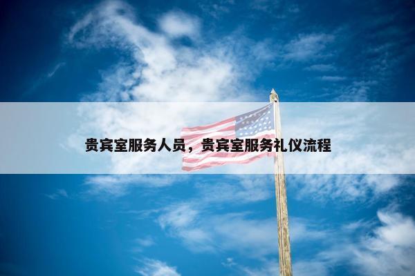 贵宾室服务人员，贵宾室服务礼仪流程