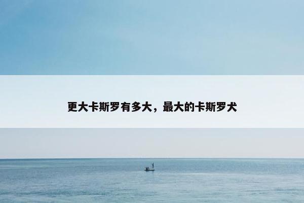 更大卡斯罗有多大，最大的卡斯罗犬