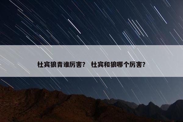 杜宾狼青谁厉害？ 杜宾和狼哪个厉害？