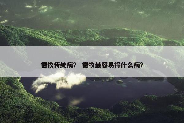 德牧传统病？ 德牧最容易得什么病？