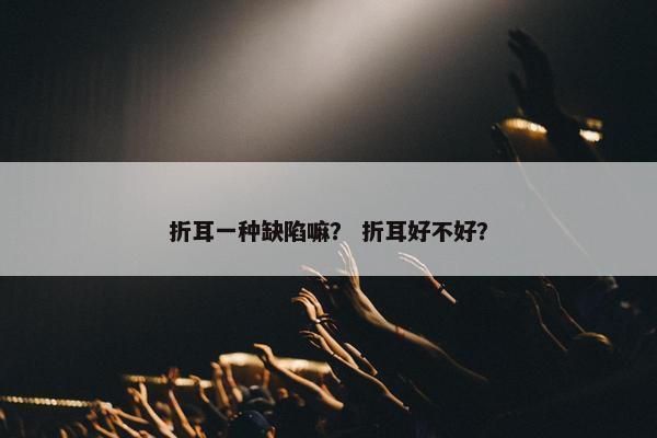 折耳一种缺陷嘛？ 折耳好不好？