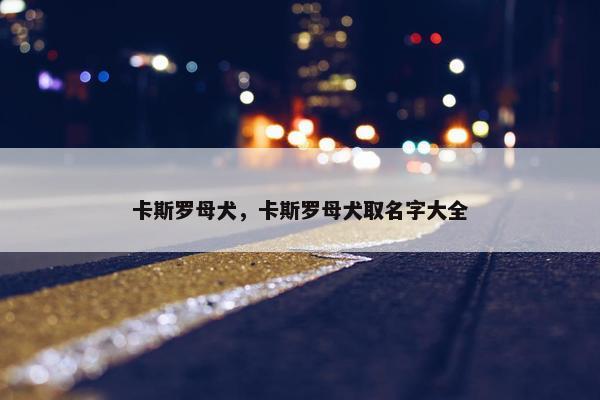 卡斯罗母犬，卡斯罗母犬取名字大全