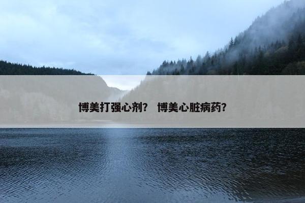 博美打强心剂？ 博美心脏病药？