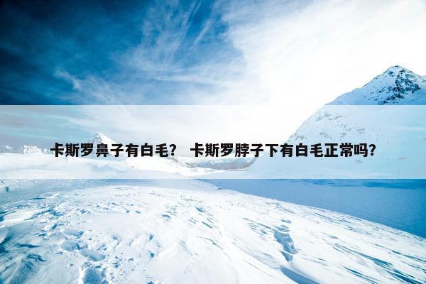卡斯罗鼻子有白毛？ 卡斯罗脖子下有白毛正常吗？
