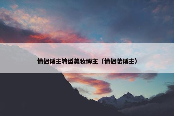 情侣博主转型美妆博主（情侣装博主）