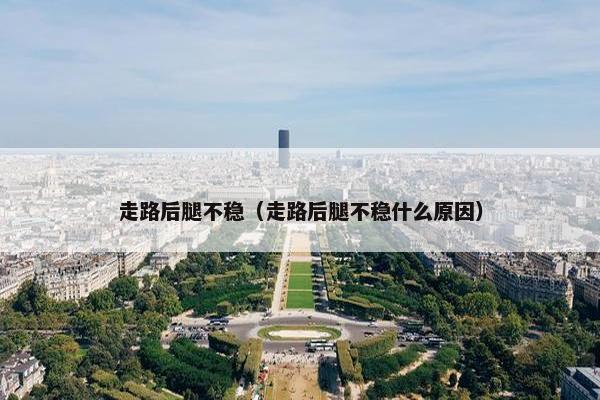 走路后腿不稳（走路后腿不稳什么原因）