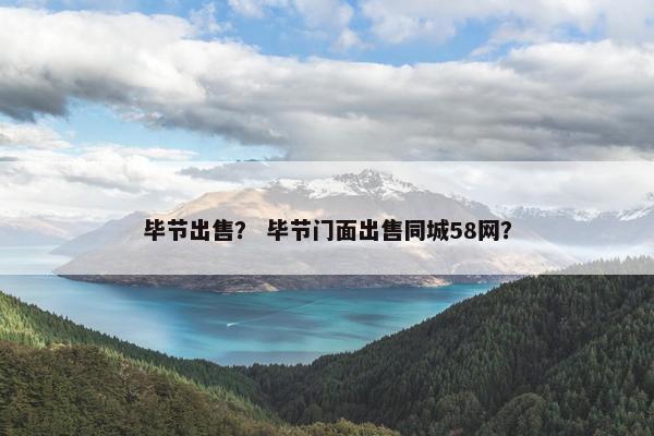 毕节出售？ 毕节门面出售同城58网？