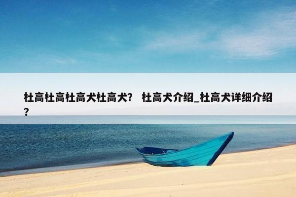 杜高杜高杜高犬杜高犬？ 杜高犬介绍_杜高犬详细介绍？