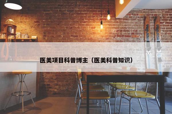 医美项目科普博主（医美科普知识）