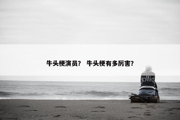 牛头梗演员？ 牛头梗有多厉害？