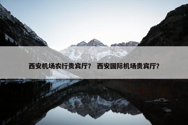 西安机场农行贵宾厅？ 西安国际机场贵宾厅？