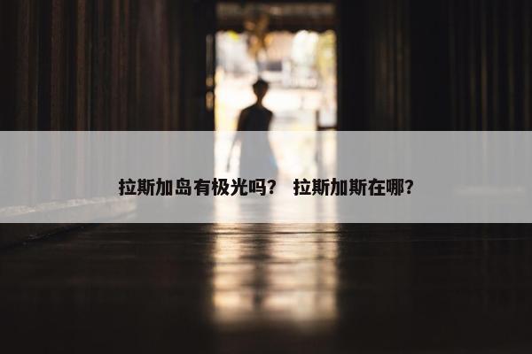 拉斯加岛有极光吗？ 拉斯加斯在哪？