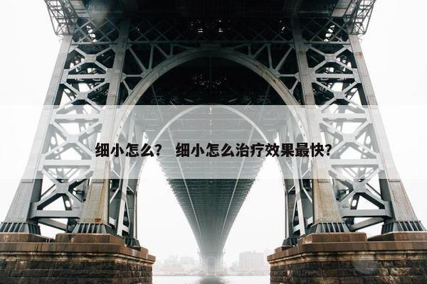 细小怎么？ 细小怎么治疗效果最快？