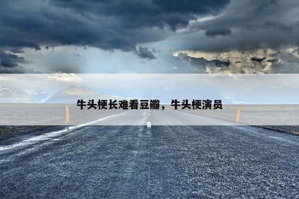 牛头梗长难看豆瓣，牛头梗演员