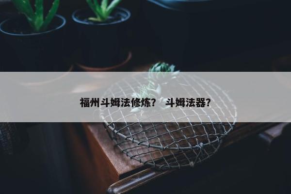 福州斗姆法修炼？ 斗姆法器？