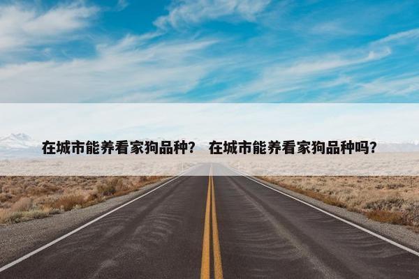 在城市能养看家狗品种？ 在城市能养看家狗品种吗？