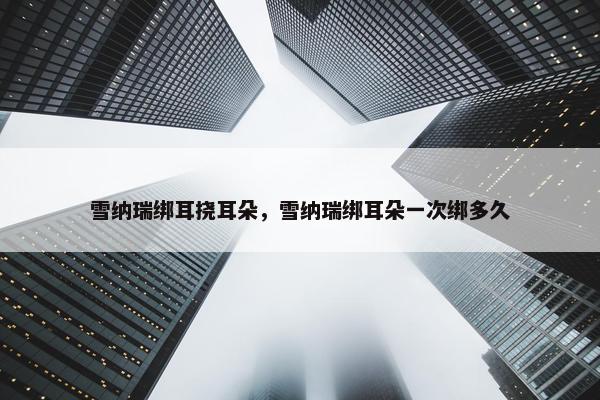 雪纳瑞绑耳挠耳朵，雪纳瑞绑耳朵一次绑多久