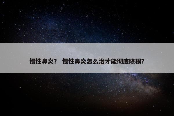慢性鼻炎？ 慢性鼻炎怎么治才能彻底除根？