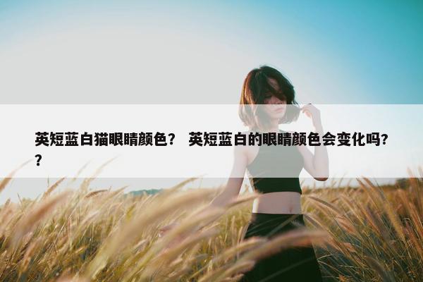 英短蓝白猫眼睛颜色？ 英短蓝白的眼睛颜色会变化吗?？