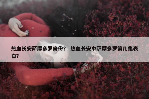 热血长安萨摩多罗身份？ 热血长安中萨摩多罗第几集表白？