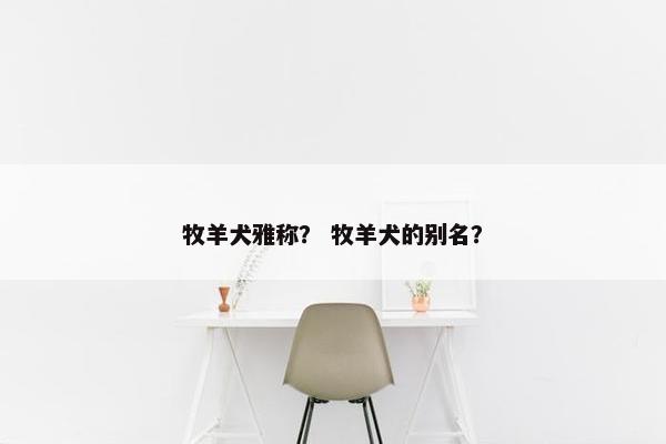 牧羊犬雅称？ 牧羊犬的别名？