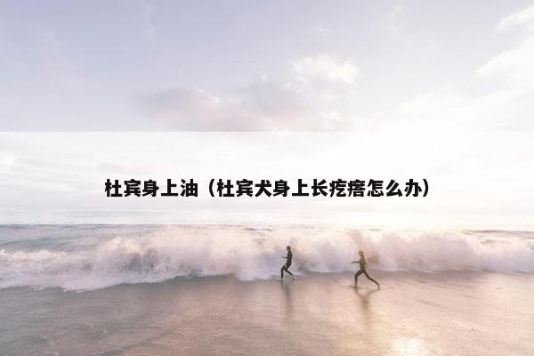 杜宾身上油（杜宾犬身上长疙瘩怎么办）