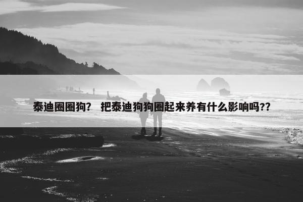 泰迪圈圈狗？ 把泰迪狗狗圈起来养有什么影响吗?？