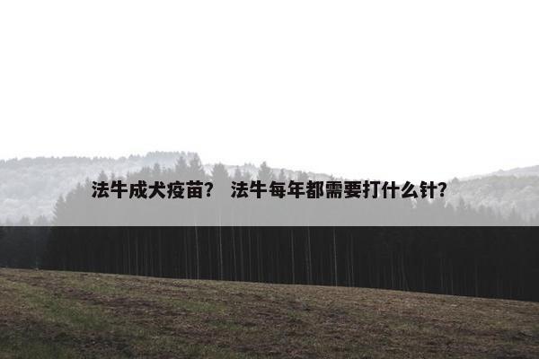 法牛成犬疫苗？ 法牛每年都需要打什么针？