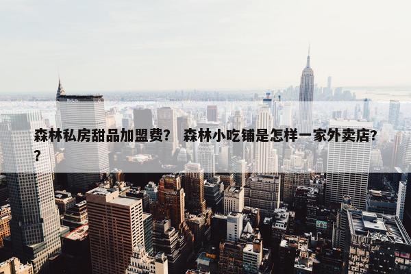 森林私房甜品加盟费？ 森林小吃铺是怎样一家外卖店?？