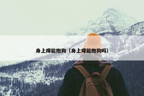 身上痒能抱狗（身上痒能抱狗吗）