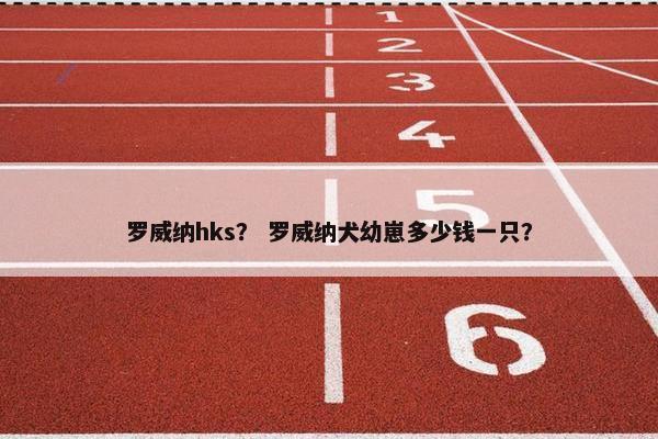 罗威纳hks？ 罗威纳犬幼崽多少钱一只？